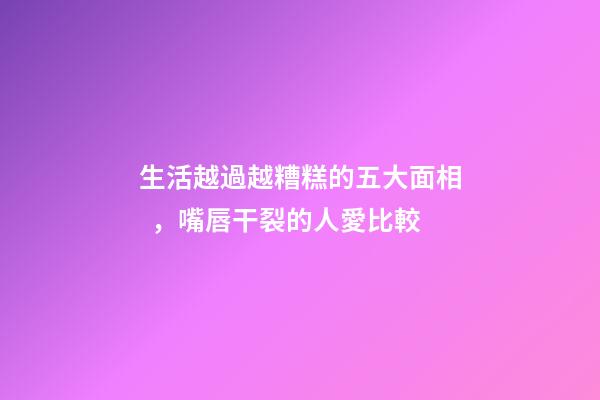 生活越過越糟糕的五大面相，嘴唇干裂的人愛比較